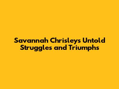 Savannah Chrisley's Untold Struggles and Triumphs