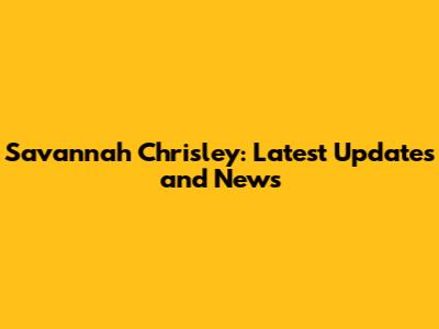 Savannah Chrisley: Latest Updates and News