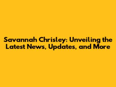 Savannah Chrisley: Unveiling the Latest News, Updates, and More