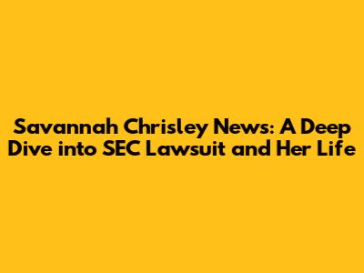 Savannah Chrisley News: A Deep Dive into SEC Lawsuit and Her Life