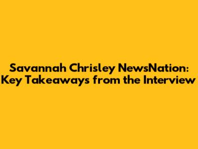Savannah Chrisley NewsNation: Key Takeaways from the Interview