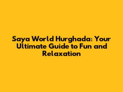 Saya World Hurghada: Your Ultimate Guide to Fun and Relaxation