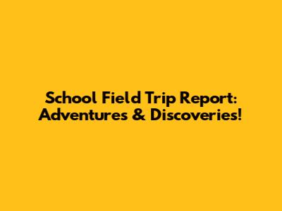 School Field Trip Report: Adventures & Discoveries!