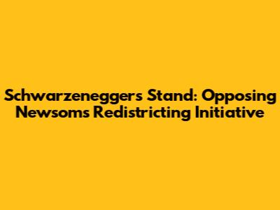 Schwarzenegger's Stand: Opposing Newsom's Redistricting Initiative