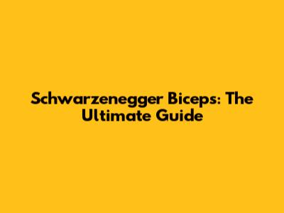 Schwarzenegger Biceps: The Ultimate Guide