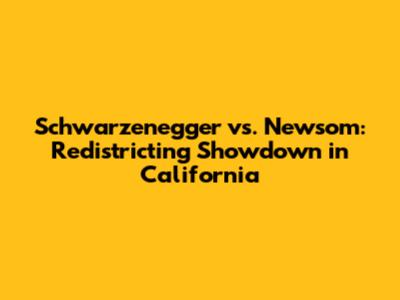 Schwarzenegger vs. Newsom: Redistricting Showdown in California
