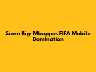 Score Big: Mbappe's FIFA Mobile Domination