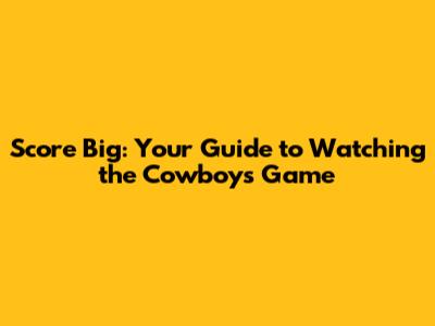 Score Big: Your Guide to Watching the Cowboys Game