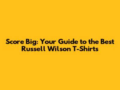 Score Big: Your Guide to the Best Russell Wilson T-Shirts