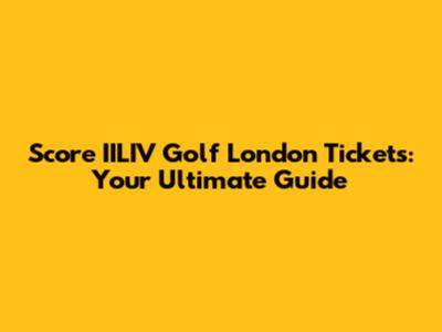 Score IILIV Golf London Tickets: Your Ultimate Guide
