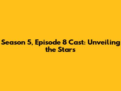 Season 5, Episode 8 Cast: Unveiling the Stars