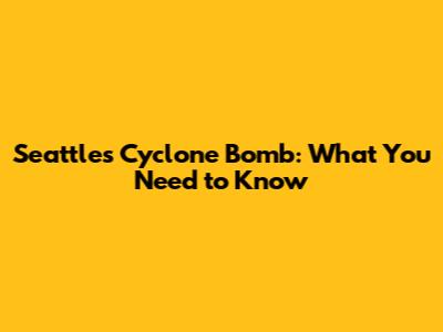 Seattle's Cyclone Bomb: What You Need to Know