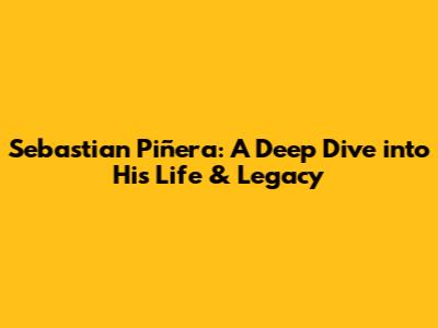 Sebastian Piñera: A Deep Dive into His Life & Legacy