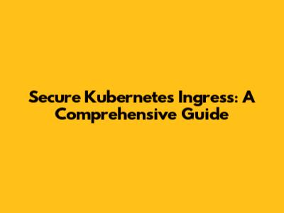 Secure Kubernetes Ingress: A Comprehensive Guide