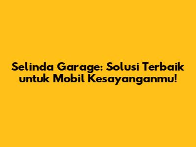 Selinda Garage: Solusi Terbaik untuk Mobil Kesayanganmu!