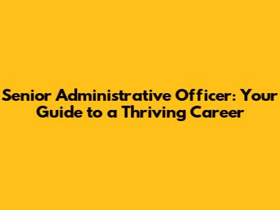 Senior Administrative Officer: Your Guide to a Thriving Career