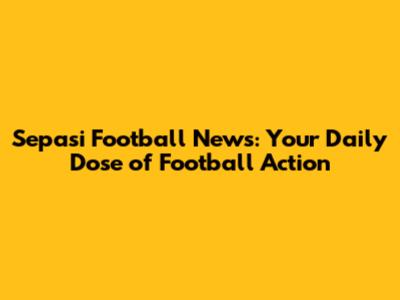 Sepasi Football News: Your Daily Dose of Football Action