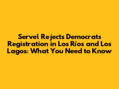 Servel Rejects Democrats' Registration in Los Ríos and Los Lagos: What You Need to Know