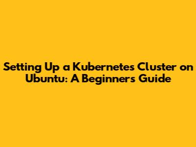 Setting Up a Kubernetes Cluster on Ubuntu: A Beginner's Guide