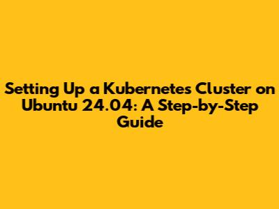 Setting Up a Kubernetes Cluster on Ubuntu 24.04: A Step-by-Step Guide