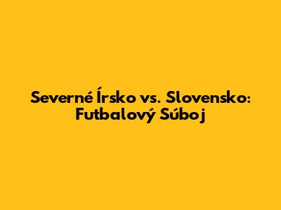 Severné Írsko vs. Slovensko: Futbalový Súboj