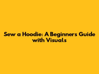 Sew a Hoodie: A Beginner's Guide with Visuals