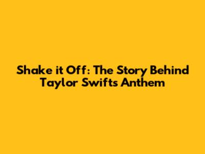 Shake it Off: The Story Behind Taylor Swift's Anthem