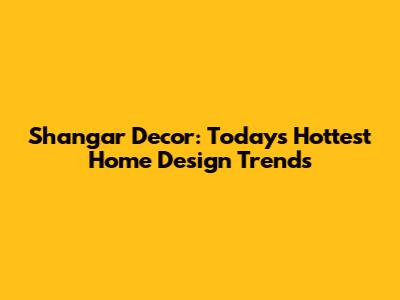 Shangar Decor: Today's Hottest Home Design Trends