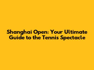 Shanghai Open: Your Ultimate Guide to the Tennis Spectacle