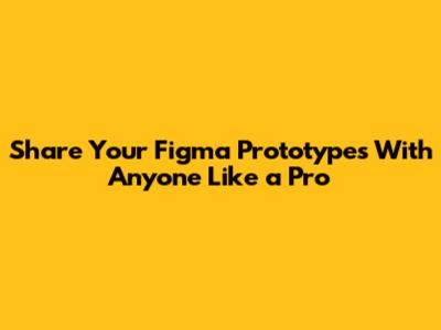 Share Your Figma Prototypes With Anyone Like a Pro