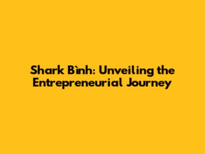 Shark Bình: Unveiling the Entrepreneurial Journey