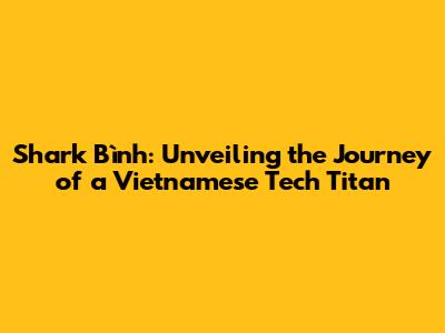 Shark Bình: Unveiling the Journey of a Vietnamese Tech Titan