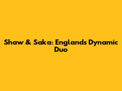 Shaw & Saka: England's Dynamic Duo
