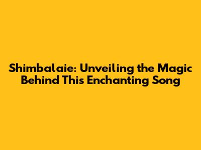 Shimbalaie: Unveiling the Magic Behind This Enchanting Song