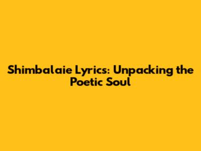 Shimbalaie Lyrics: Unpacking the Poetic Soul