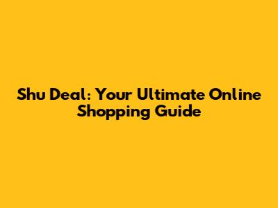 Shu Deal: Your Ultimate Online Shopping Guide