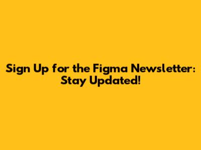 Sign Up for the Figma Newsletter: Stay Updated!