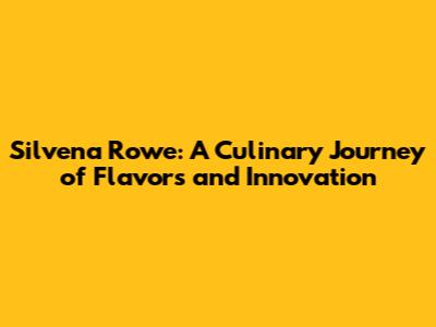 Silvena Rowe: A Culinary Journey of Flavors and Innovation