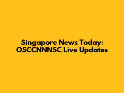 Singapore News Today: OSCCNNNSC Live Updates