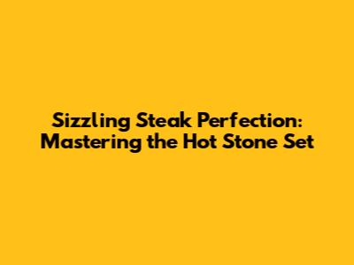 Sizzling Steak Perfection: Mastering the Hot Stone Set