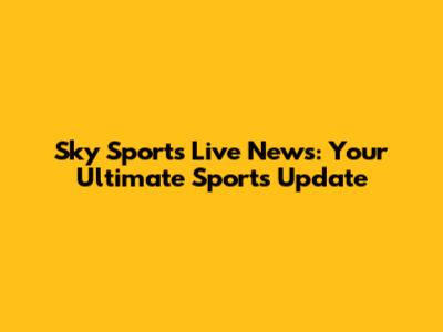 Sky Sports Live News: Your Ultimate Sports Update