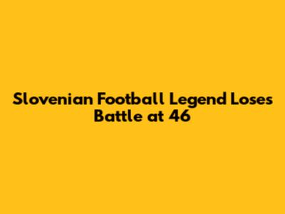 Slovenian Football Legend Loses Battle at 46