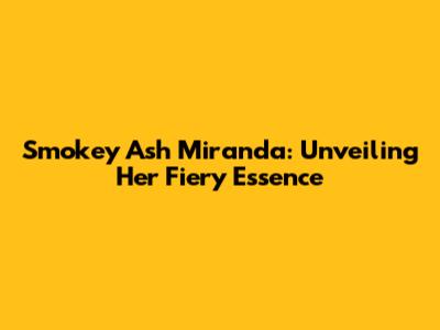 Smokey Ash Miranda: Unveiling Her Fiery Essence