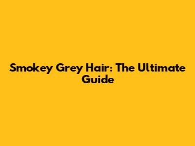 Smokey Grey Hair: The Ultimate Guide