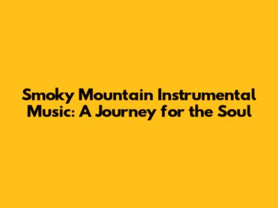 Smoky Mountain Instrumental Music: A Journey for the Soul