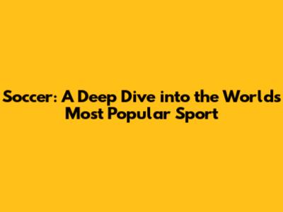 Soccer: A Deep Dive into the World's Most Popular Sport