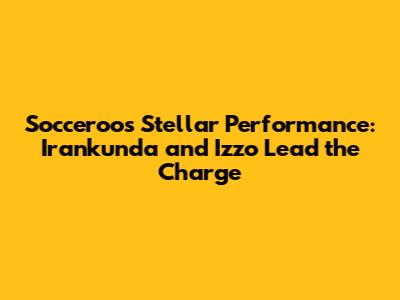 Socceroos' Stellar Performance: Irankunda and Izzo Lead the Charge