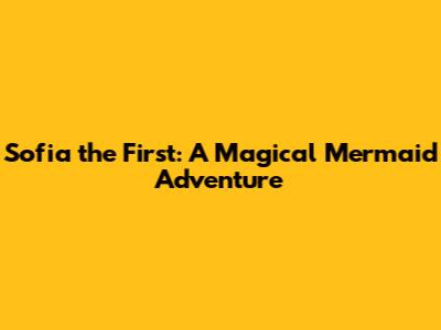 Sofia the First: A Magical Mermaid Adventure