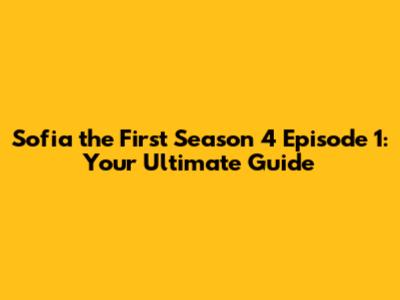 Sofia the First Season 4 Episode 1: Your Ultimate Guide