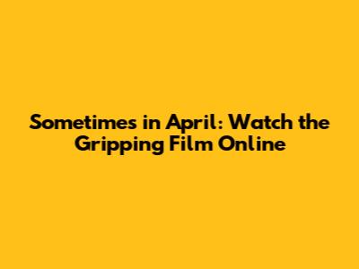 Sometimes in April: Watch the Gripping Film Online